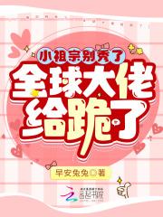 全球大佬给跪了作者早安兔兔